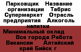 Парковщик › Название организации ­ Табрис Супермаркет › Отрасль предприятия ­ Алкоголь, напитки › Минимальный оклад ­ 17 000 - Все города Работа » Вакансии   . Алтайский край,Бийск г.